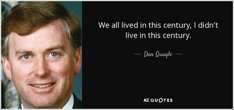 Dan Quayle quote: We all lived in this century, I didn't live in...