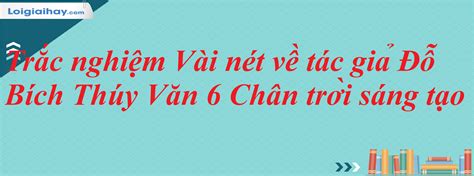 Trắc nghiệm văn 6 vài nét về tác giả Đỗ Bích Thúy chân trời sáng tạo có ...