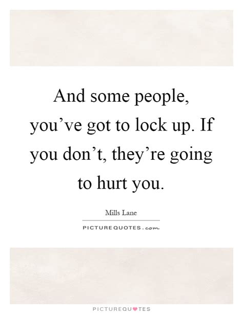 And some people, you've got to lock up. If you don't, they're ...