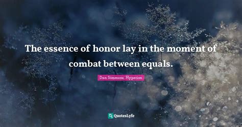 The essence of honor lay in the moment of combat between equals.... Quote by Dan Simmons ...