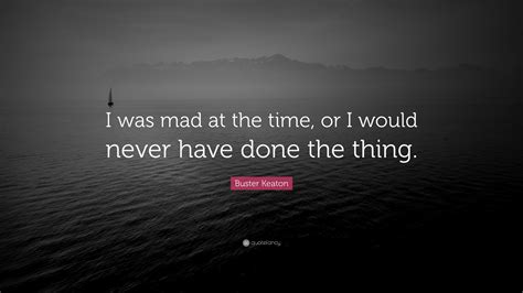 Buster Keaton Quote: “I was mad at the time, or I would never have done the thing.”