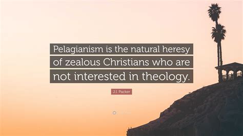 J.I. Packer Quote: “Pelagianism is the natural heresy of zealous Christians who are not ...