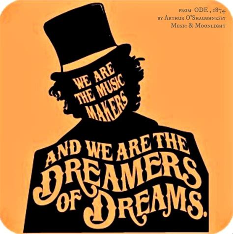 We are the music makers, / And we are the dreamers of dreams, / Wandering by lone sea-breakers ...