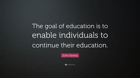 John Dewey Quote: “The goal of education is to enable individuals to ...