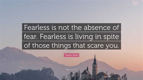 Taylor Swift Quote: “Fearless is not the absence of fear. Fearless is living in spite of those ...