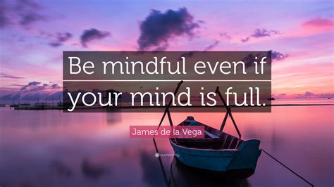 James de la Vega Quote: “Be mindful even if your mind is full.”