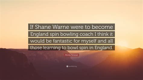 Monty Panesar Quote: “If Shane Warne were to become England spin bowling coach I think it would ...