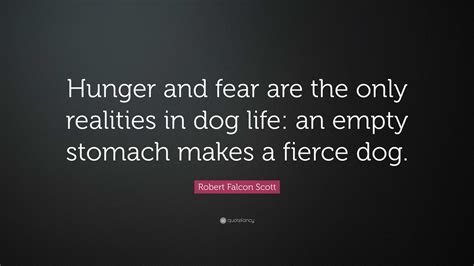 Robert Falcon Scott Quote: “Hunger and fear are the only realities in dog life: an empty stomach ...