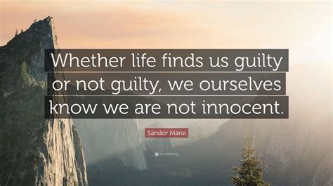 Sándor Márai Quote: “Whether life finds us guilty or not guilty, we ...