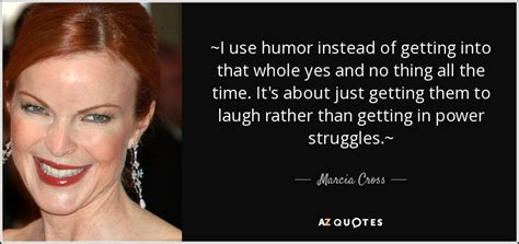 Marcia Cross quote: ~I use humor instead of getting into that whole yes...