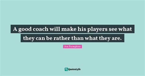 A good coach will make his players see what they can be rather than wh ...