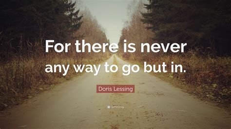 Doris Lessing Quote: “For there is never any way to go but in.”