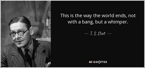 T. S. Eliot quote: This is the way the world ends, not with a...