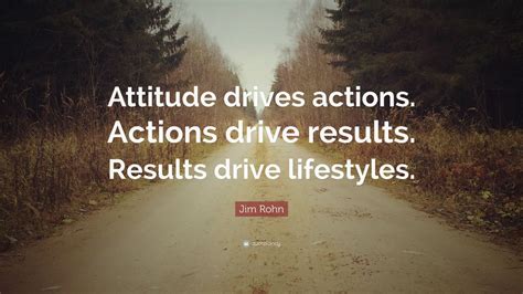 Jim Rohn Quote: “Attitude drives actions. Actions drive results. Results drive lifestyles.”