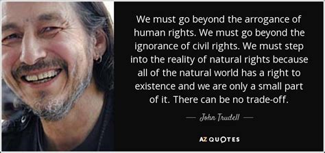 John Trudell quote: We must go beyond the arrogance of human rights. We...