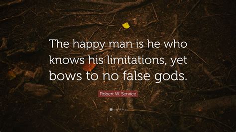 Robert W. Service Quote: “The happy man is he who knows his limitations, yet bows to no false gods.”