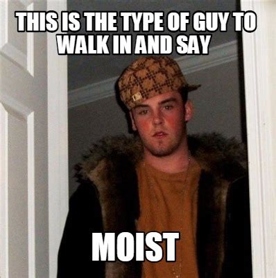 Meme Creator - Funny this is the type of guy to walk in and say moist Meme Generator at ...