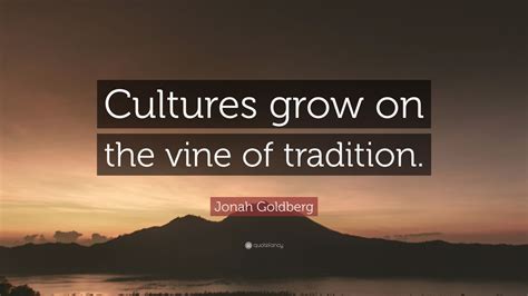 Jonah Goldberg Quote: “Cultures grow on the vine of tradition.” (9 wallpapers) - Quotefancy