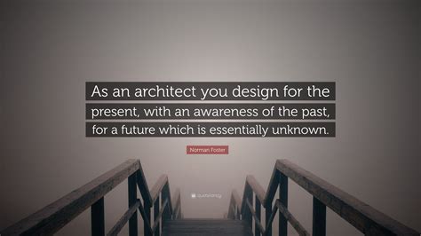 Norman Foster Quote: “As an architect you design for the present, with an awareness of the past ...