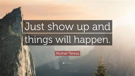 Mother Teresa Quote: “Just show up and things will happen.”