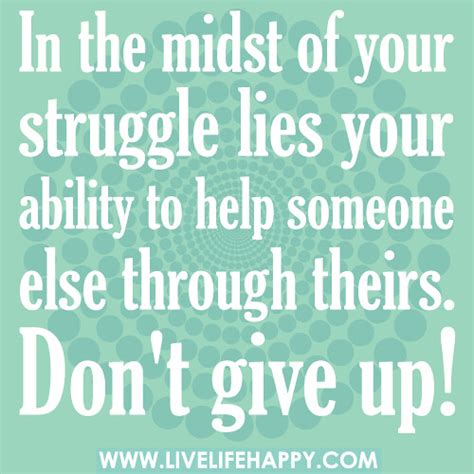 In the midst of your struggle lies your ability to help someone else through theirs. Don't give ...