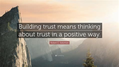 Robert C. Solomon Quote: “Building trust means thinking about trust in ...