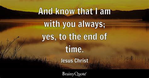 Jesus Christ - And know that I am with you always; yes, to...