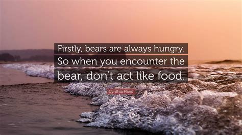 Cynthia Hand Quote: “Firstly, bears are always hungry. So when you encounter the bear, don’t act ...