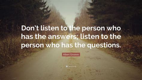 Albert Einstein Quote: “Don’t listen to the person who has the answers; listen to the person who ...