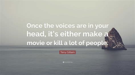 Terry Gilliam Quote: “Once the voices are in your head, it’s either make a movie or kill a lot ...