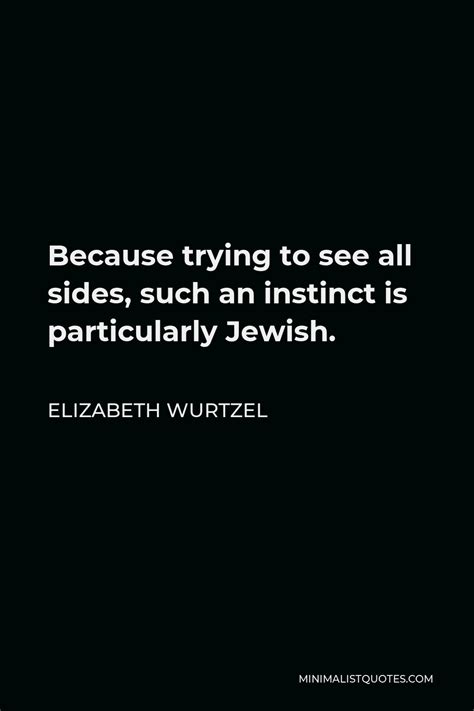 Elizabeth Wurtzel Quote: Because trying to see all sides, such an ...