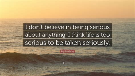 Ray Bradbury Quote: “I don’t believe in being serious about anything. I think life is too ...