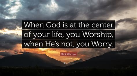 Rick Warren Quote: “When God is at the center of your life, you Worship, when He’s not, you Worry.”