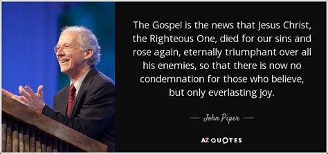 John Piper quote: The Gospel is the news that Jesus Christ, the Righteous...