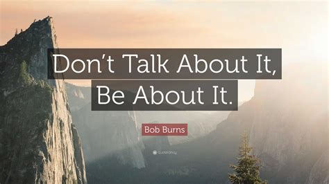 Bob Burns Quote: “Don’t Talk About It, Be About It.”