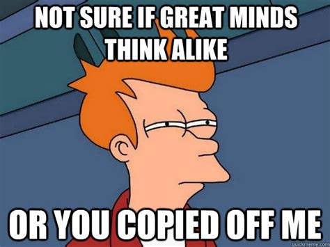 Not sure if great minds think alike Or you copied off me - Futurama Fry - quickmeme