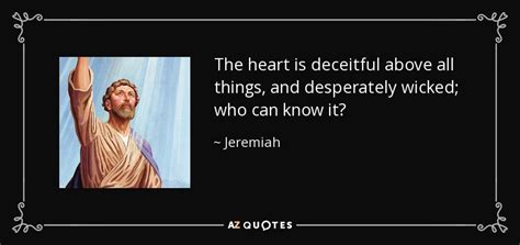 Jeremiah quote: The heart is deceitful above all things, and desperately wicked...