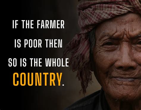 If the farmer is poor then so is the whole country. - Farmer Quotes