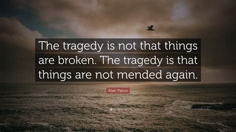 Alan Paton Quote: “The tragedy is not that things are broken. The tragedy is that things are not ...