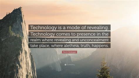 Martin Heidegger Quote: “Technology is a mode of revealing. Technology ...