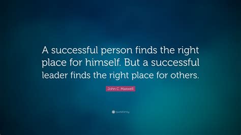 John C. Maxwell Quote: “A successful person finds the right place for ...