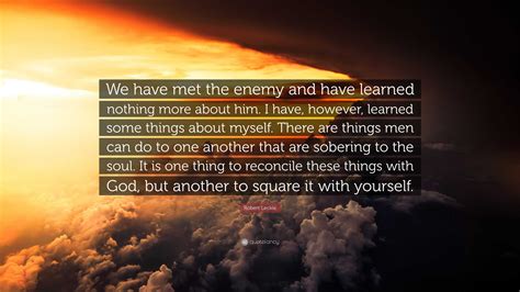 Robert Leckie Quote: “We have met the enemy and have learned nothing more about him. I have ...