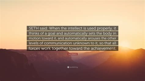 Jane Roberts Quote: “SETH said: When the intellect is used properly, it thinks of a goal and ...