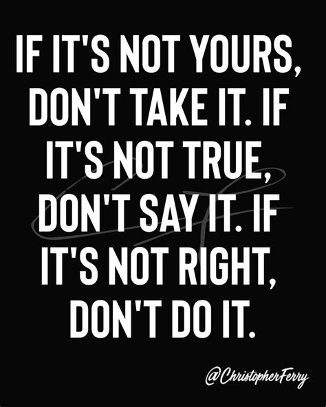 If it's not yours, don't take it. If it's not true, don't say it. If it's not right, don't do it ...