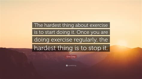 Erin Gray Quote: “The hardest thing about exercise is to start doing it ...