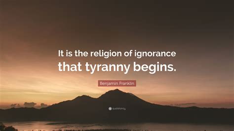 Benjamin Franklin Quote: “It is the religion of ignorance that tyranny begins.”