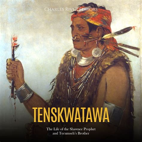 Tenskwatawa: The Life of the Shawnee Prophet and Tecumseh’s Brother ...