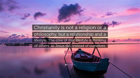 Rick Warren Quote: “Christianity is not a religion or a philosophy, but ...