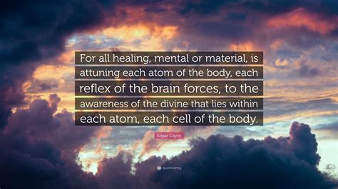 Edgar Cayce Quote: “For all healing, mental or material, is attuning each atom of the body, each ...