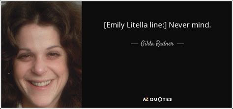 Gilda Radner quote: [Emily Litella line:] Never mind.